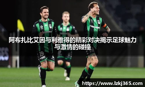 阿布扎比艾因与利雅得的精彩对决揭示足球魅力与激情的碰撞
