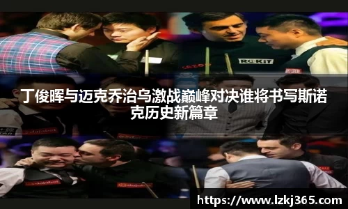 丁俊晖与迈克乔治乌激战巅峰对决谁将书写斯诺克历史新篇章