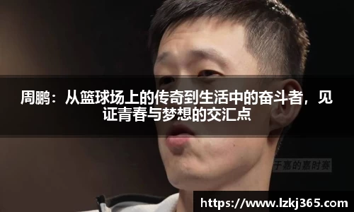 周鹏：从篮球场上的传奇到生活中的奋斗者，见证青春与梦想的交汇点