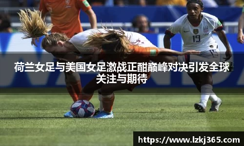荷兰女足与美国女足激战正酣巅峰对决引发全球关注与期待